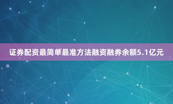 证券配资最简单最准方法融资融券余额5.1亿元