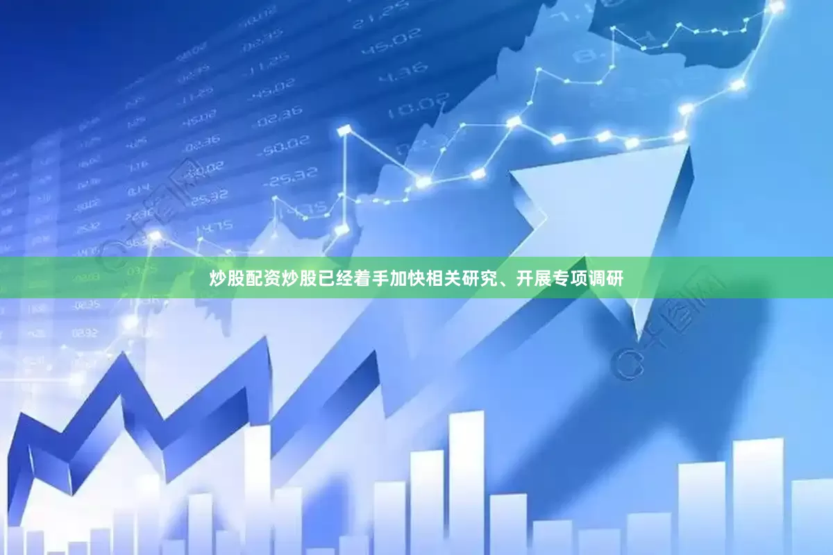 炒股配资炒股已经着手加快相关研究、开展专项调研