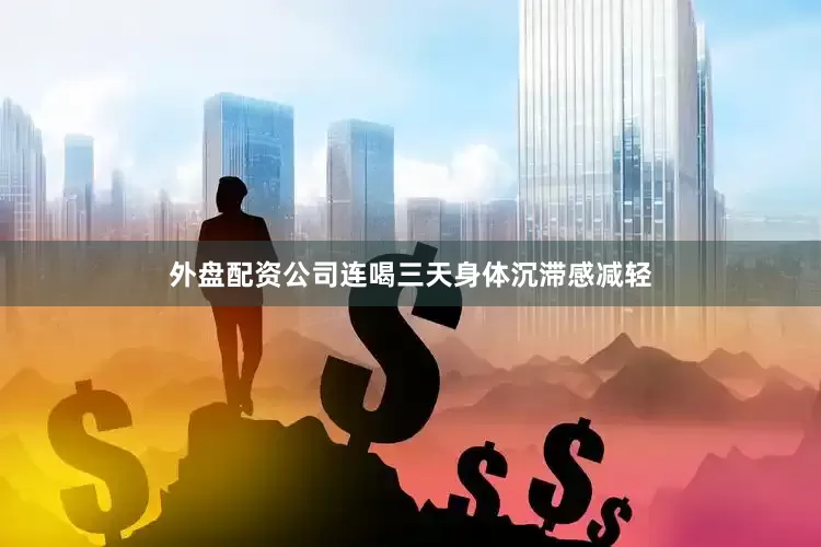外盘配资公司连喝三天身体沉滞感减轻