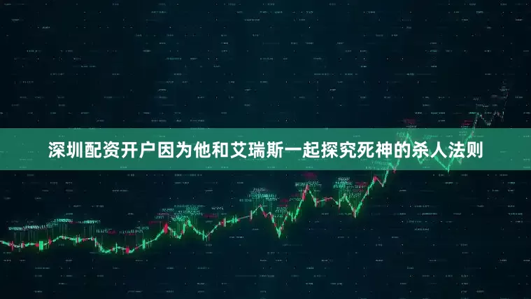 深圳配资开户因为他和艾瑞斯一起探究死神的杀人法则