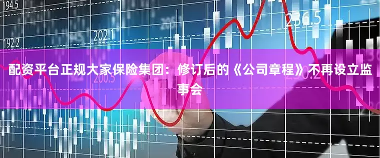 配资平台正规大家保险集团：修订后的《公司章程》不再设立监事会
