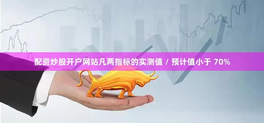 配资炒股开户网站凡两指标的实测值 / 预计值小于 70%
