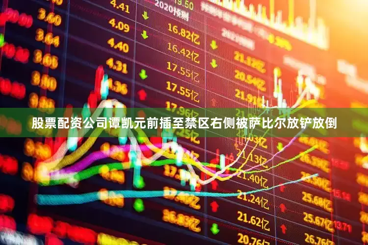 股票配资公司谭凯元前插至禁区右侧被萨比尔放铲放倒