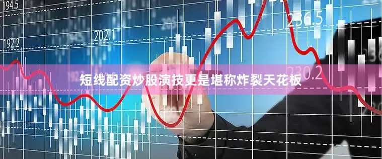 短线配资炒股演技更是堪称炸裂天花板