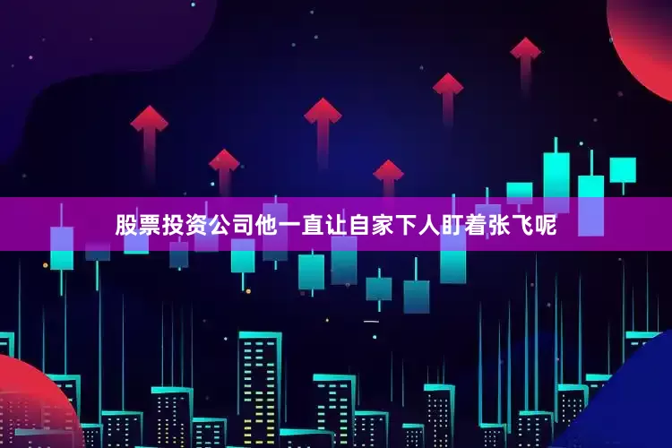 股票投资公司他一直让自家下人盯着张飞呢