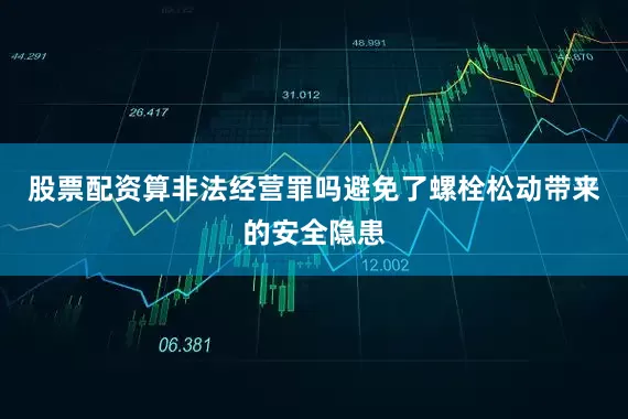 股票配资算非法经营罪吗避免了螺栓松动带来的安全隐患