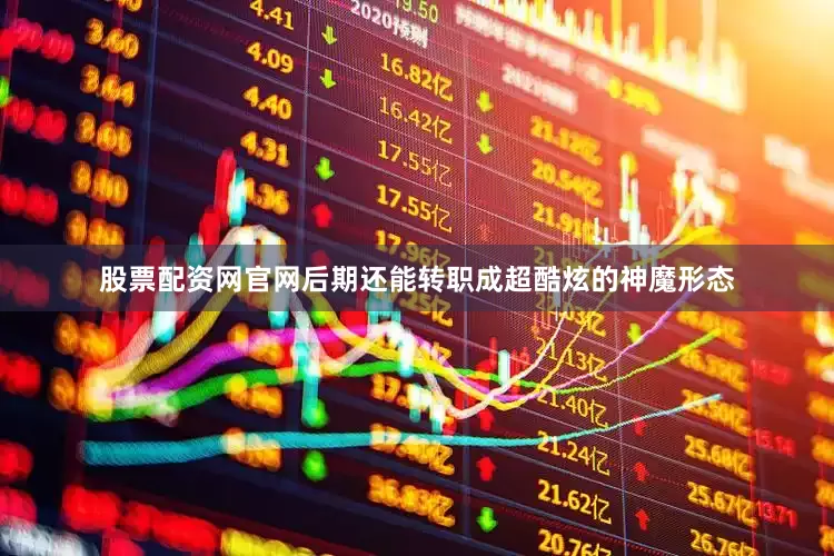 股票配资网官网后期还能转职成超酷炫的神魔形态