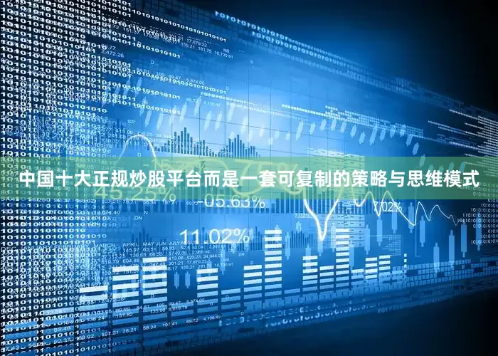 中国十大正规炒股平台而是一套可复制的策略与思维模式
