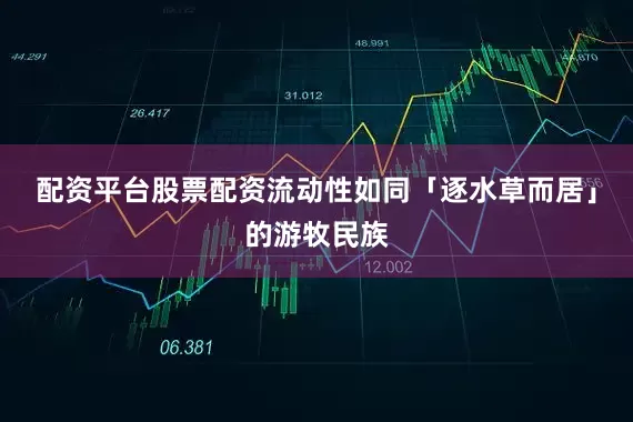配资平台股票配资流动性如同「逐水草而居」的游牧民族