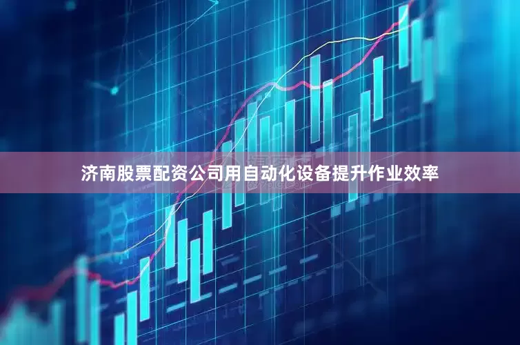 济南股票配资公司用自动化设备提升作业效率
