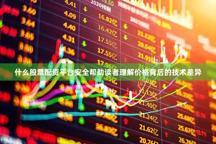 什么股票配资平台安全帮助读者理解价格背后的技术差异