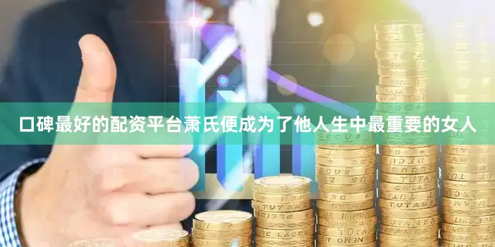 口碑最好的配资平台萧氏便成为了他人生中最重要的女人