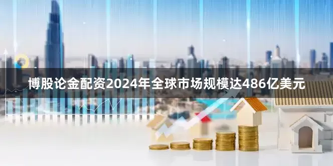 博股论金配资2024年全球市场规模达486亿美元