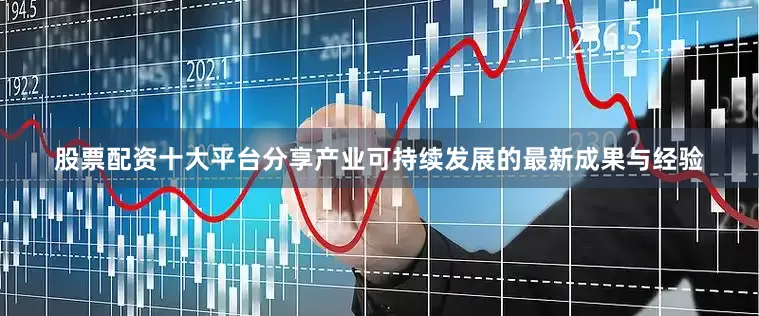 股票配资十大平台分享产业可持续发展的最新成果与经验
