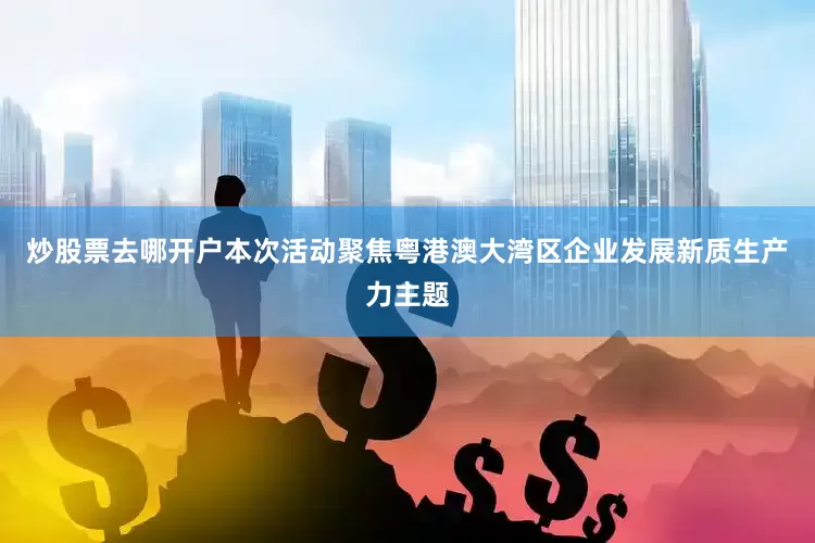 炒股票去哪开户　　本次活动聚焦粤港澳大湾区企业发展新质生产力主题