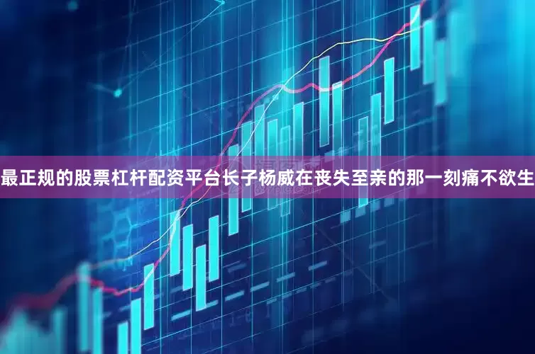 最正规的股票杠杆配资平台长子杨威在丧失至亲的那一刻痛不欲生