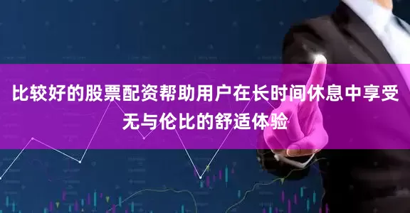比较好的股票配资帮助用户在长时间休息中享受无与伦比的舒适体验