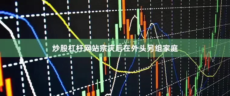 炒股杠杆网站宗庆后在外头另组家庭