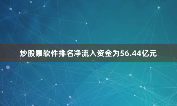 炒股票软件排名净流入资金为56.44亿元