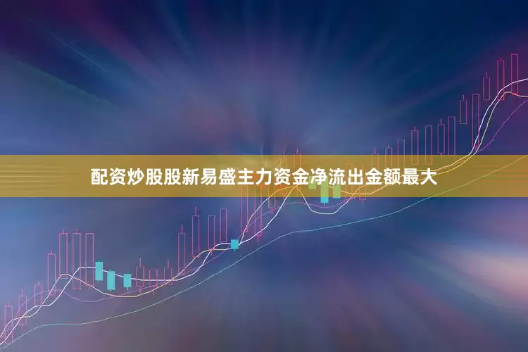 配资炒股股新易盛主力资金净流出金额最大