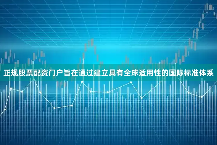 正规股票配资门户旨在通过建立具有全球适用性的国际标准体系