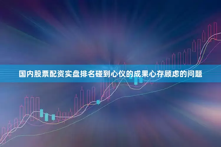 国内股票配资实盘排名碰到心仪的成果心存顾虑的问题