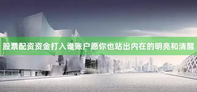 股票配资资金打入谁账户愿你也站出内在的明亮和清醒