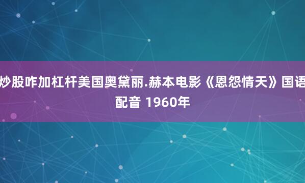 炒股咋加杠杆美国奥黛丽.赫本电影《恩怨情天》国语配音 1960年
