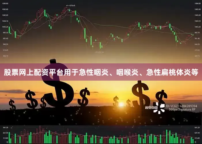 股票网上配资平台用于急性咽炎、咽喉炎、急性扁桃体炎等