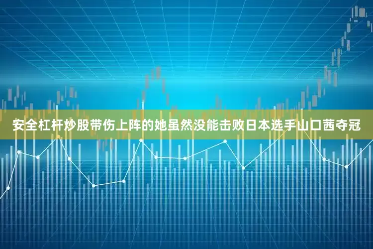 安全杠杆炒股带伤上阵的她虽然没能击败日本选手山口茜夺冠