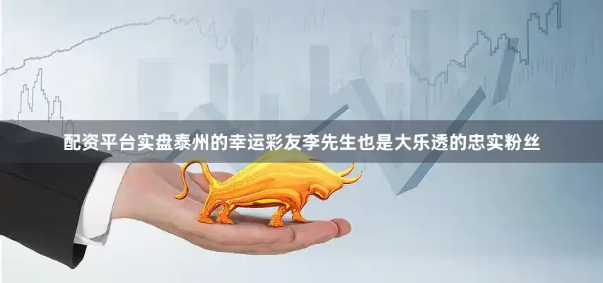 配资平台实盘　　　　泰州的幸运彩友李先生也是大乐透的忠实粉丝