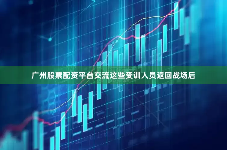 广州股票配资平台交流这些受训人员返回战场后