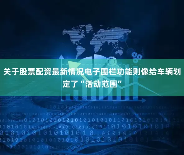 关于股票配资最新情况电子围栏功能则像给车辆划定了“活动范围”