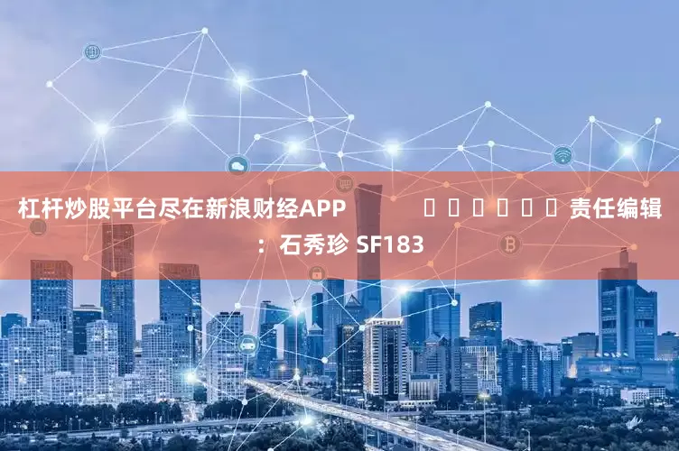 杠杆炒股平台尽在新浪财经APP            						责任编辑：石秀珍 SF183