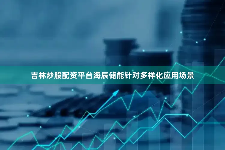 吉林炒股配资平台海辰储能针对多样化应用场景