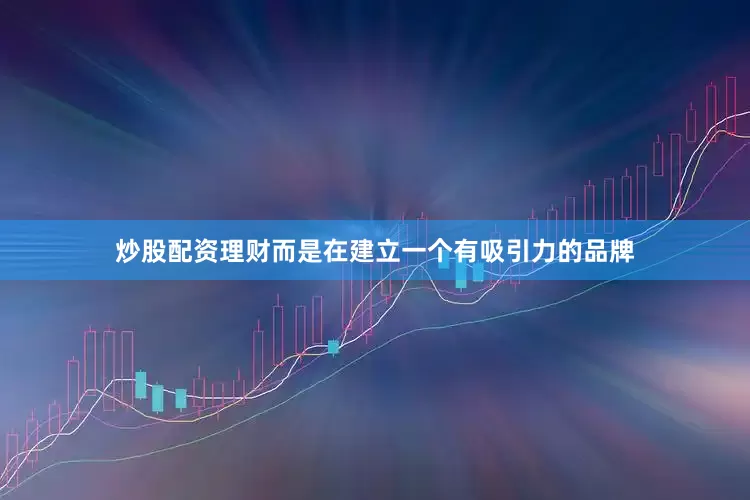 炒股配资理财而是在建立一个有吸引力的品牌